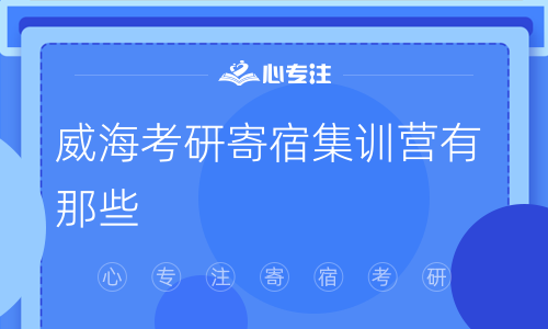 威海考研寄宿集训营有那些 (威海考研集训营：住宿和培训一体化服务全解析)